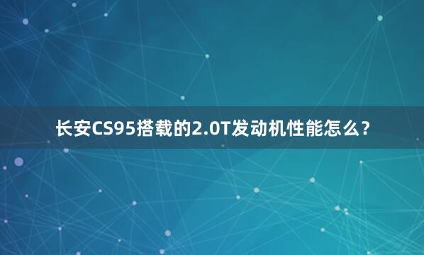 长安CS95搭载的2.0T发动机性能怎么？