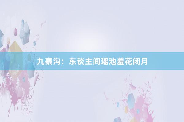 九寨沟：东谈主间瑶池羞花闭月