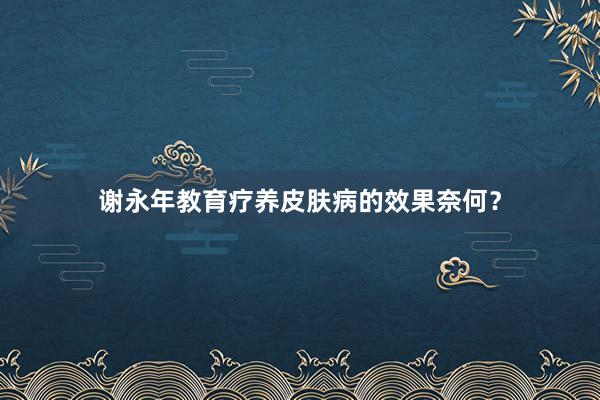 谢永年教育疗养皮肤病的效果奈何？